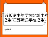 江苏叛逆少年学校地址中专招生(江苏叛逆学校招生)