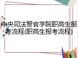 中央司法警官学院职高生报考流程(职高生报考流程)
