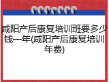 咸阳产后康复培训班要多少钱一年(咸阳产后康复培训年费)