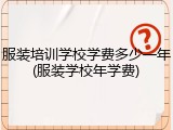 服装培训学校学费多少一年(服装学校年学费)