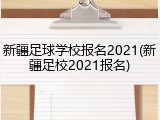 新疆足球学校报名2021(新疆足校2021报名)