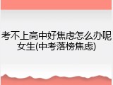 考不上高中好焦虑怎么办呢女生(中考落榜焦虑)