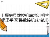 十堰房县数控机床培训机构哪里学(房县数控机床培训)