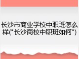 长沙市商业学校中职班怎么样("长沙商校中职班如何")