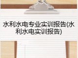 水利水电专业实训报告(水利水电实训报告)
