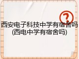 西安电子科技中学有宿舍吗(西电中学有宿舍吗)