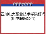 四川电力职业技术学院好吗(川电职院如何)