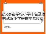 武汉寄宿学校小学排名及收费(武汉小学寄宿排名收费)
