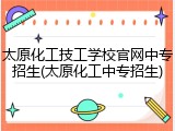 太原化工技工学校官网中专招生(太原化工中专招生)