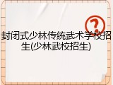 封闭式少林传统武术学校招生(少林武校招生)