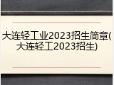 大连轻工业2023招生简章(大连轻工2023招生)