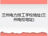兰州电力技工学校地址(兰州电校地址)