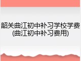 韶关曲江初中补习学校学费(曲江初中补习费用)