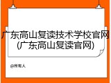 广东高山复读技术学校官网(广东高山复读官网)