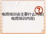 电商培训会主要什么内容(电商培训内容)