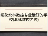 绥化北林数控专业最好的学校(北林数控名校)