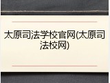 太原司法学校官网(太原司法校网)