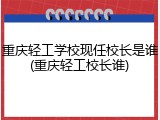 重庆轻工学校现任校长是谁(重庆轻工校长谁)