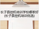 长子县挖机培训学校哪家好(长子县挖机培训优选)