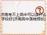 济南考不上高中可以读什么学校好(济南高中落榜择校)