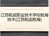 江苏航运职业技术学校航海技术(江苏航运航海)