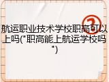 航运职业技术学校职高可以上吗("职高能上航运学校吗")