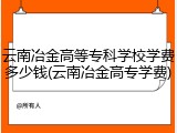 云南冶金高等专科学校学费多少钱(云南冶金高专学费)