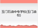 玉门石油中专学校(玉门油校)
