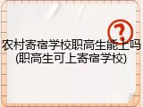 农村寄宿学校职高生能上吗(职高生可上寄宿学校)