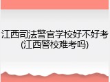 江西司法警官学校好不好考(江西警校难考吗)