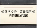 经济学校招生简章最新(经济招生新简章)
