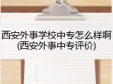 西安外事学校中专怎么样啊(西安外事中专评价)