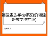 福建贵族学校哪家好(福建贵族学校推荐)