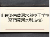 山东济南黄河水利技工学校(济南黄河水利技校)