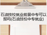 石油技校就业前景中专可以报吗(石油技校中专就业)