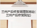兰州产后修复调理院地址(兰州产后修复院址)