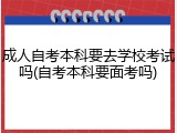 成人自考本科要去学校考试吗(自考本科要面考吗)