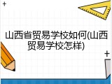 山西省贸易学校如何(山西贸易学校怎样)