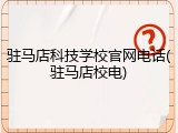 驻马店科技学校官网电话(驻马店校电)