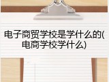 电子商贸学校是学什么的(电商学校学什么)