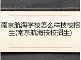 南京航海学校怎么样技校招生(南京航海技校招生)