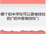 哪个初中学校可以寄宿技校的("初中寄宿技校")