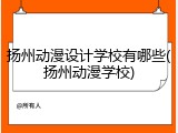 扬州动漫设计学校有哪些(扬州动漫学校)