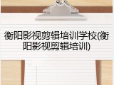 衡阳影视剪辑培训学校(衡阳影视剪辑培训)
