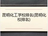 昆明化工学校排名(昆明化校排名)