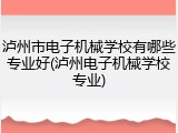 泸州市电子机械学校有哪些专业好(泸州电子机械学校专业)