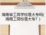 海南省工商学校是大专吗(海南工商校是大专？)