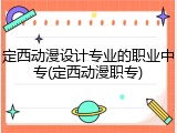 定西动漫设计专业的职业中专(定西动漫职专)