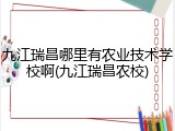 九江瑞昌哪里有农业技术学校啊(九江瑞昌农校)