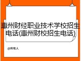 惠州财经职业技术学校招生电话(惠州财校招生电话)